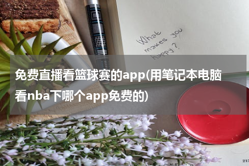 免费直播看篮球赛的app(用笔记本电脑看nba下哪个app免费的)