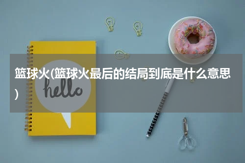 篮球火(篮球火最后的结局到底是什么意思)