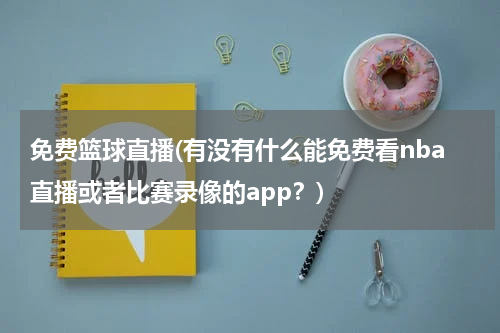 免费篮球直播(有没有什么能免费看nba直播或者比赛录像的app？)