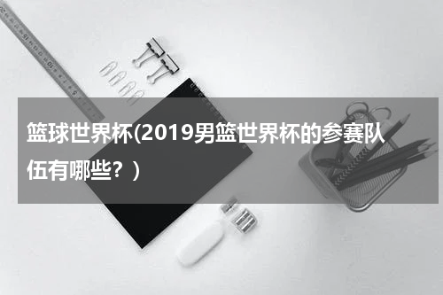 篮球世界杯(2019男篮世界杯的参赛队伍有哪些？)