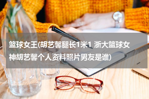 篮球女王(胡艺馨腿长1米1 浙大篮球女神胡艺馨个人资料照片男友是谁)