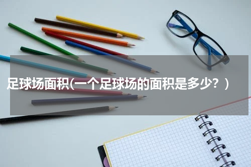足球场面积(一个足球场的面积是多少？)