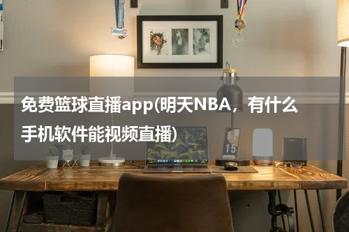 免费篮球直播app(明天NBA，有什么手机软件能视频直播)