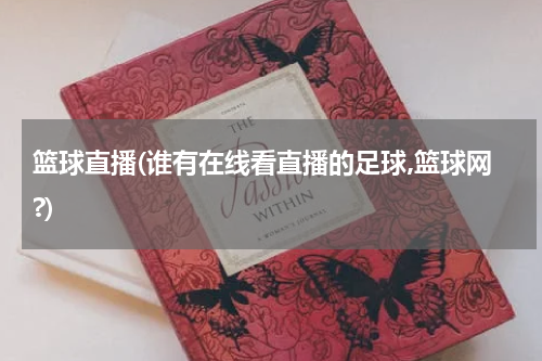 篮球直播(谁有在线看直播的足球,篮球网?)