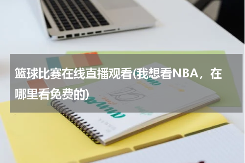 篮球比赛在线直播观看(我想看NBA，在哪里看免费的)