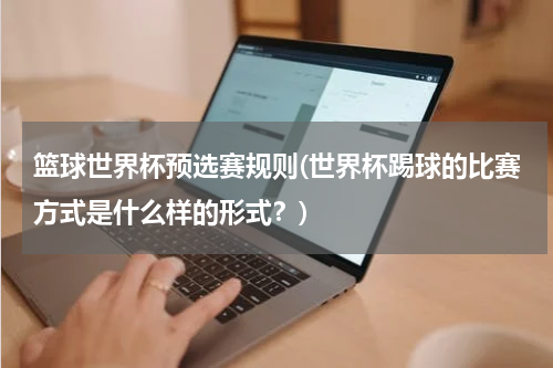 篮球世界杯预选赛规则(世界杯踢球的比赛方式是什么样的形式？)