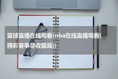 篮球直播在线观看(nba在线直播观看(精彩赛事尽收眼底))