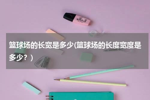 篮球场的长宽是多少(篮球场的长度宽度是多少？)