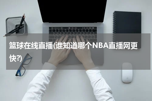 篮球在线直播(谁知道哪个NBA直播网更快?)