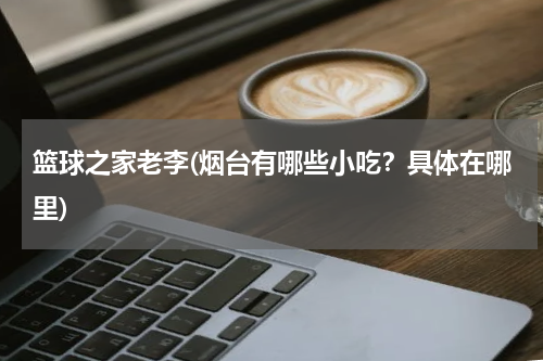 篮球之家老李(烟台有哪些小吃？具体在哪里)