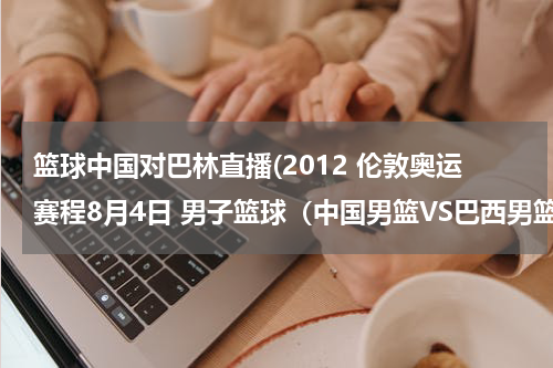 篮球中国对巴林直播(2012 伦敦奥运赛程8月4日 男子篮球（中国男篮VS巴西男篮）直播视频？)