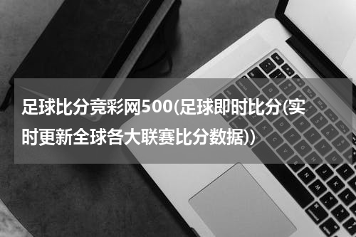 足球比分竞彩网500(足球即时比分(实时更新全球各大联赛比分数据))