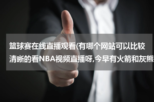 篮球赛在线直播观看(有哪个网站可以比较清晰的看NBA视频直播呀,今早有火箭和灰熊的比赛的)
