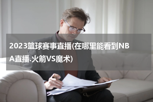 2023篮球赛事直播(在哪里能看到NBA直播.火箭VS魔术)