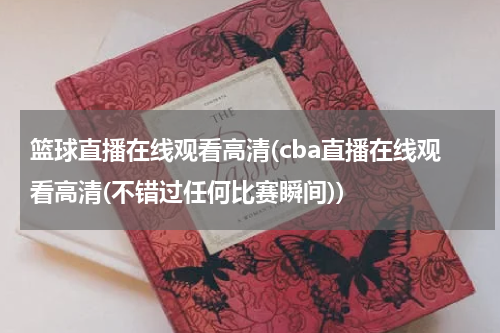 篮球直播在线观看高清(cba直播在线观看高清(不错过任何比赛瞬间))