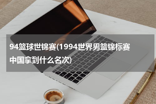 94篮球世锦赛(1994世界男篮锦标赛中国拿到什么名次)