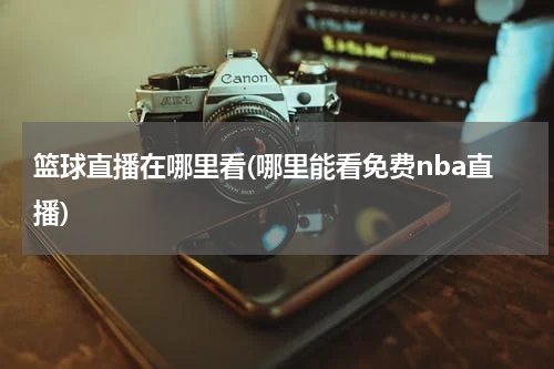 篮球直播在哪里看(哪里能看免费nba直播)