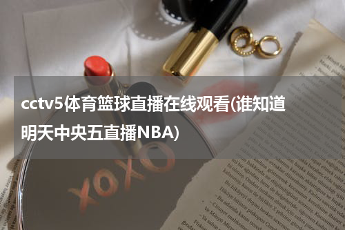 cctv5体育篮球直播在线观看(谁知道明天中央五直播NBA)