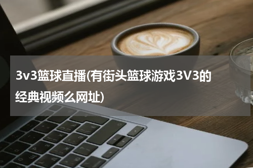 3v3篮球直播(有街头篮球游戏3V3的经典视频么网址)