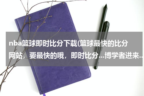 nba篮球即时比分下载(篮球最快的比分网站，要最快的哦，即时比分...博学者进来...)