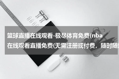 篮球直播在线观看-极尽体育免费(nba在线观看直播免费(无需注册或付费，随时随地观看NBA比赛))