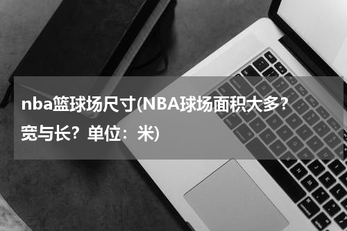 nba篮球场尺寸(NBA球场面积大多？宽与长？单位：米)