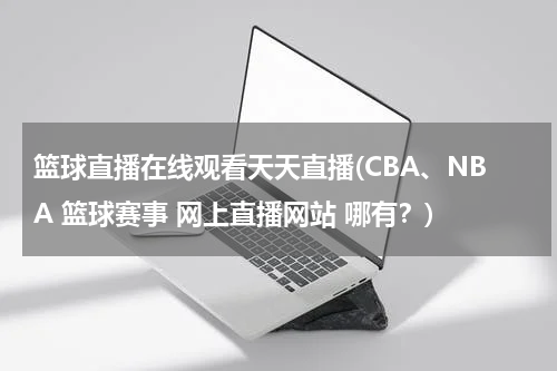 篮球直播在线观看天天直播(CBA、NBA 篮球赛事 网上直播网站 哪有？)