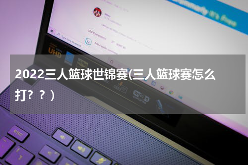 2022三人篮球世锦赛(三人篮球赛怎么打？？)