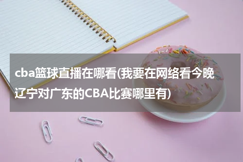 cba篮球直播在哪看(我要在网络看今晚辽宁对广东的CBA比赛哪里有)