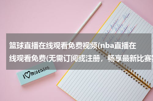 篮球直播在线观看免费视频(nba直播在线观看免费(无需订阅或注册，畅享最新比赛实况！))