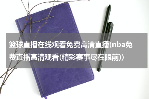 篮球直播在线观看免费高清直播(nba免费直播高清观看(精彩赛事尽在眼前))