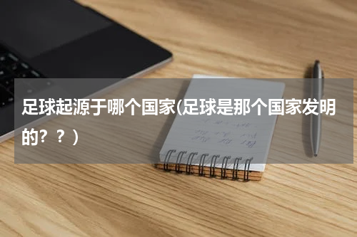 足球起源于哪个国家(足球是那个国家发明的？？)