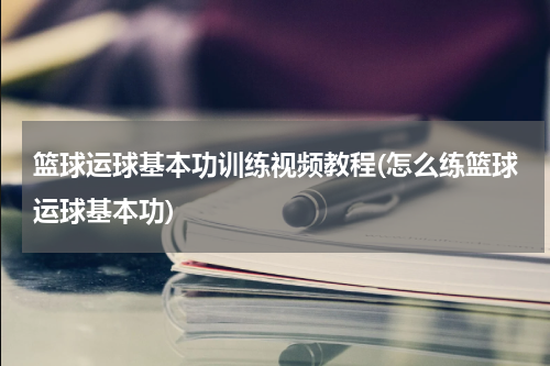 篮球运球基本功训练视频教程(怎么练篮球运球基本功)