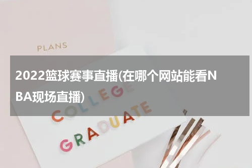 2022篮球赛事直播(在哪个网站能看NBA现场直播)