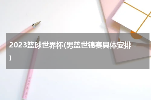 2023篮球世界杯(男篮世锦赛具体安排)