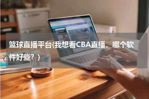 篮球直播平台(我想看CBA直播，哪个软件好些？)