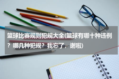 篮球比赛规则犯规大全(篮球有哪十种违例？哪几种犯规？我忘了，谢啦)