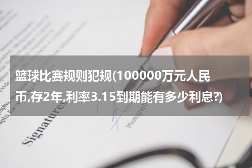 篮球比赛规则犯规(100000万元人民币,存2年,利率3.15到期能有多少利息?)