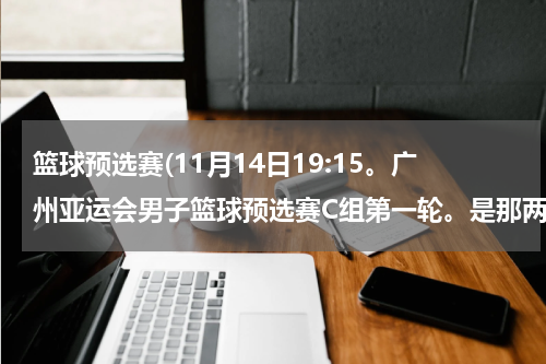 篮球预选赛(11月14日19:15。广州亚运会男子篮球预选赛C组第一轮。是那两个国家比赛？)
