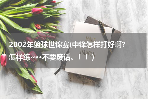 2002年篮球世锦赛(中锋怎样打好啊？怎样练~··不要废话。！！)