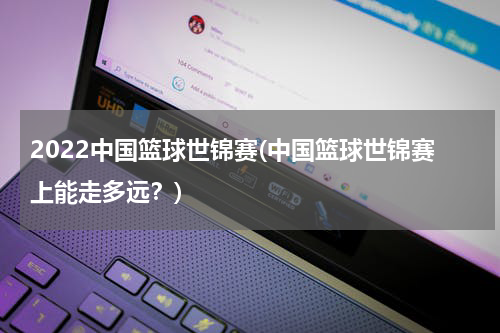 2022中国篮球世锦赛(中国篮球世锦赛上能走多远？)