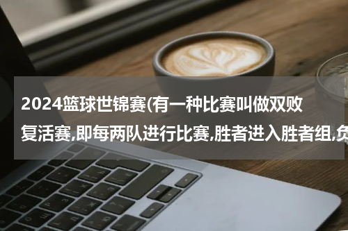 2024篮球世锦赛(有一种比赛叫做双败复活赛,即每两队进行比赛,胜者进入胜者组,负者进入负者组,负者组中再败则被淘汰.如此)