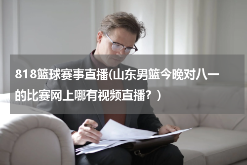 818篮球赛事直播(山东男篮今晚对八一的比赛网上哪有视频直播？)