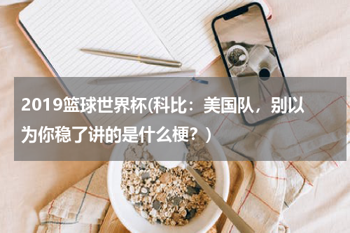 2019篮球世界杯(科比：美国队，别以为你稳了讲的是什么梗？)
