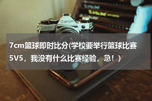 7cm篮球即时比分(学校要举行篮球比赛5V5，我没有什么比赛经验，急！)