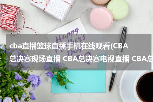 cba直播篮球直播手机在线观看(CBA总决赛现场直播 CBA总决赛电视直播 CBA总决赛高清直播 CBA总决赛直播视频录像观看)