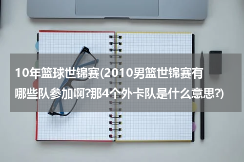 10年篮球世锦赛(2010男篮世锦赛有哪些队参加啊?那4个外卡队是什么意思?)