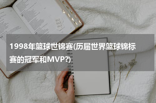 1998年篮球世锦赛(历届世界篮球锦标赛的冠军和MVP?)