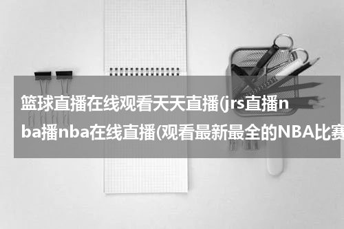 篮球直播在线观看天天直播(jrs直播nba播nba在线直播(观看最新最全的NBA比赛直播！))