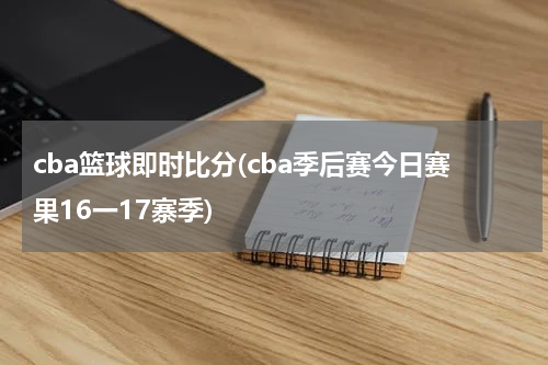 cba篮球即时比分(cba季后赛今日赛果16一17寨季)